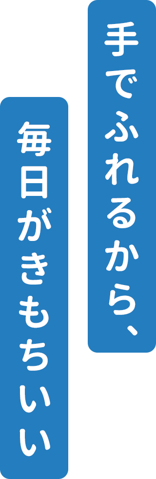 手でふれるから、毎日がきもちいい